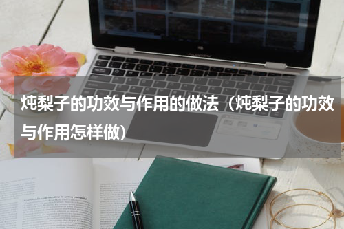 炖梨子的功效与作用的做法（炖梨子的功效与作用怎样做）