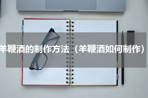 羊鞭酒的制作方法（羊鞭酒如何制作）