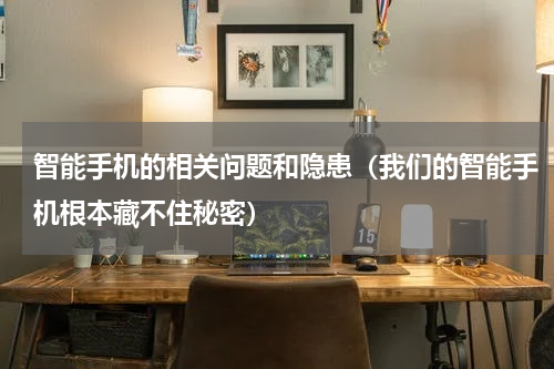 智能手机的相关问题和隐患（我们的智能手机根本藏不住秘密）