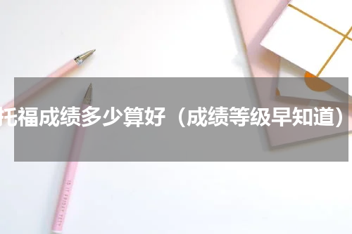 托福成绩多少算好（成绩等级早知道）