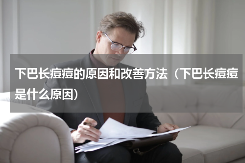 下巴长痘痘的原因和改善方法（下巴长痘痘是什么原因）