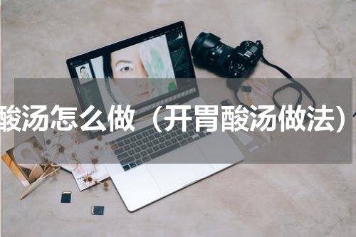 酸汤怎么做（开胃酸汤做法）