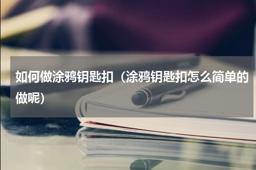 如何做涂鸦钥匙扣（涂鸦钥匙扣怎么简单的做呢）