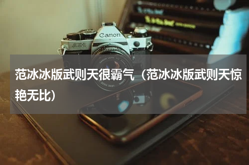 范冰冰版武则天很霸气（范冰冰版武则天惊艳无比）