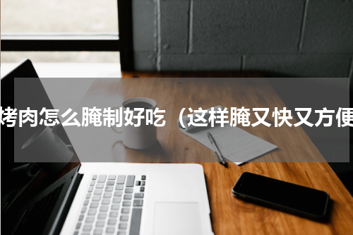 烧烤肉怎么腌制好吃（这样腌又快又方便）