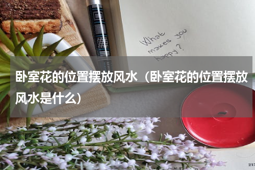 卧室花的位置摆放风水（卧室花的位置摆放风水是什么）