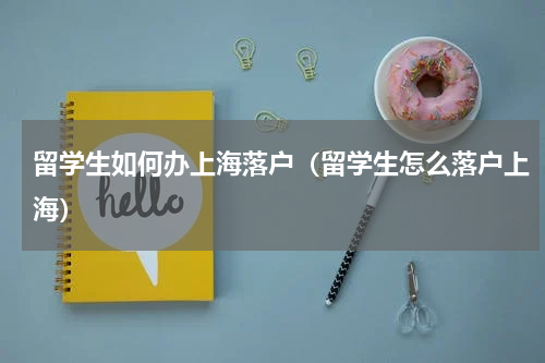 留学生如何办上海落户（留学生怎么落户上海）