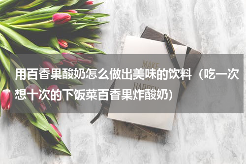 用百香果酸奶怎么做出美味的饮料（吃一次想十次的下饭菜百香果炸酸奶）