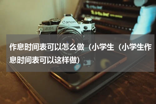 作息时间表可以怎么做（小学生（小学生作息时间表可以这样做）