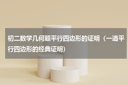 初二数学几何题平行四边形的证明（一道平行四边形的经典证明）