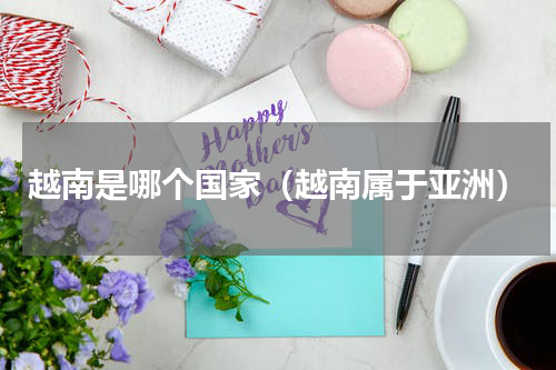 越南是哪个国家（越南属于亚洲）