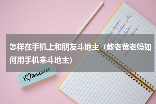 怎样在手机上和朋友斗地主（教老爸老妈如何用手机来斗地主）