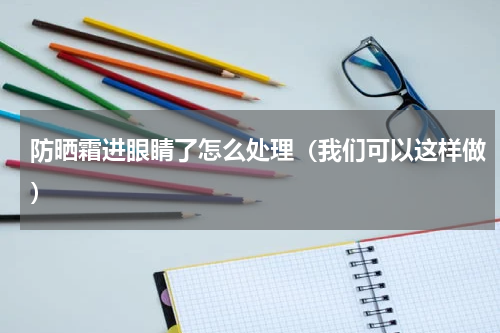 防晒霜进眼睛了怎么处理（我们可以这样做）
