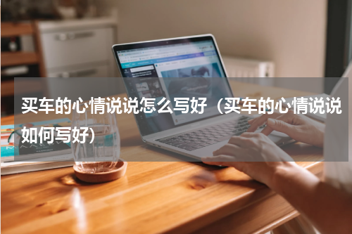买车的心情说说怎么写好（买车的心情说说如何写好）