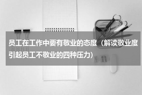 员工在工作中要有敬业的态度（解读敬业度引起员工不敬业的四种压力）