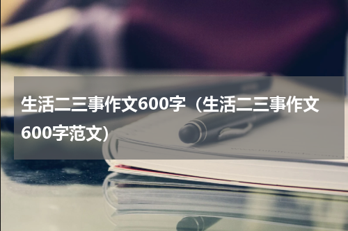 生活二三事作文600字（生活二三事作文600字范文）
