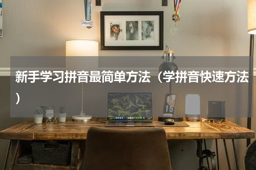 新手学习拼音最简单方法（学拼音快速方法）
