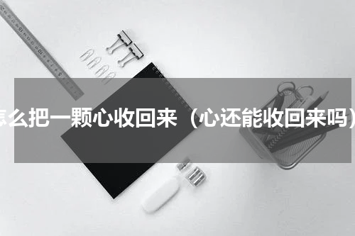 怎么把一颗心收回来（心还能收回来吗）