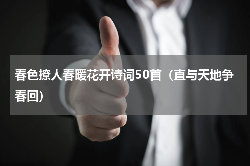 春色撩人春暖花开诗词50首（直与天地争春回）