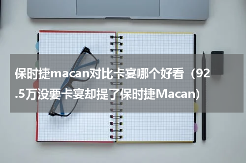保时捷macan对比卡宴哪个好看（92.5万没要卡宴却提了保时捷Macan）