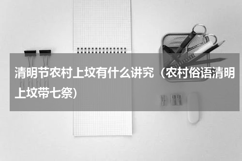 清明节农村上坟有什么讲究（农村俗语清明上坟带七祭）