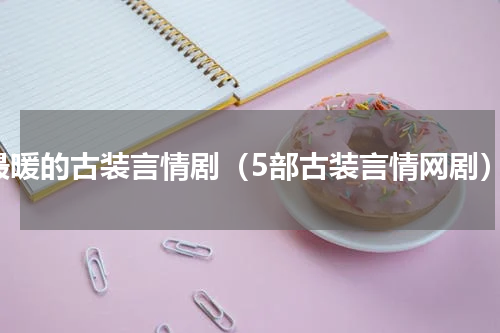 最暖的古装言情剧（5部古装言情网剧）