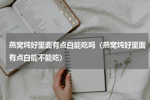 燕窝炖好里面有点白能吃吗（燕窝炖好里面有点白能不能吃）