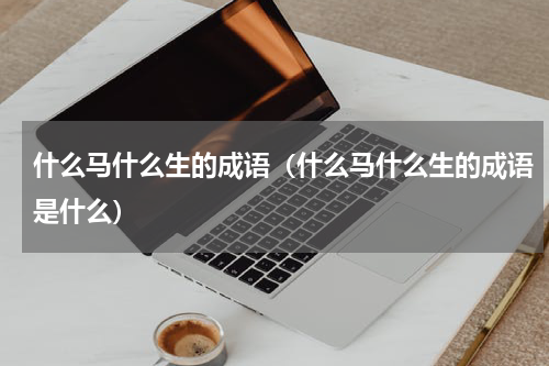 什么马什么生的成语（什么马什么生的成语是什么）