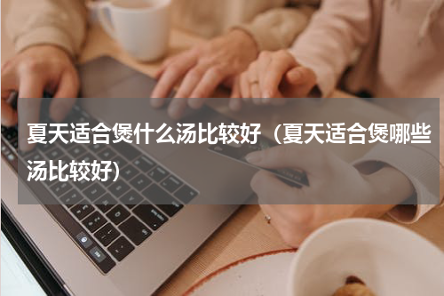 夏天适合煲什么汤比较好（夏天适合煲哪些汤比较好）