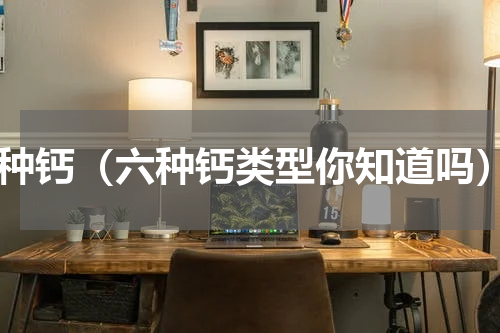 8种钙（六种钙类型你知道吗）