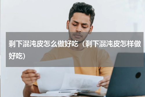 剩下混沌皮怎么做好吃（剩下混沌皮怎样做好吃）