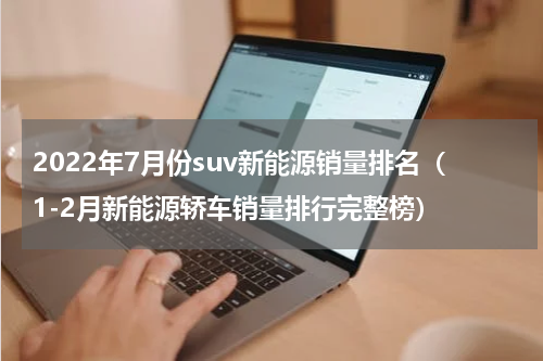 2022年7月份suv新能源销量排名（1-2月新能源轿车销量排行完整榜）