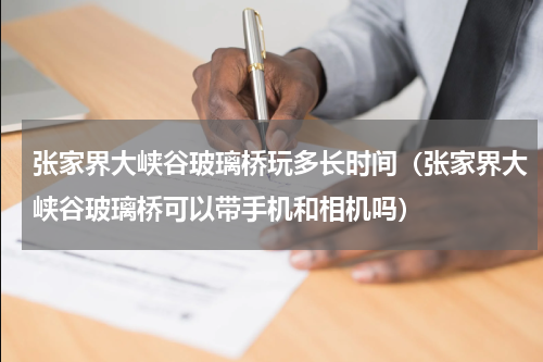 张家界大峡谷玻璃桥玩多长时间（张家界大峡谷玻璃桥可以带手机和相机吗）
