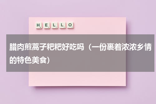 腊肉煎蒿子粑粑好吃吗（一份裹着浓浓乡情的特色美食）