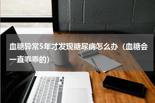 血糖异常5年才发现糖尿病怎么办（血糖会一直乖乖的）