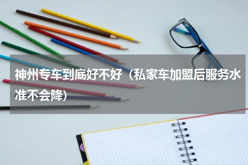 神州专车到底好不好（私家车加盟后服务水准不会降）
