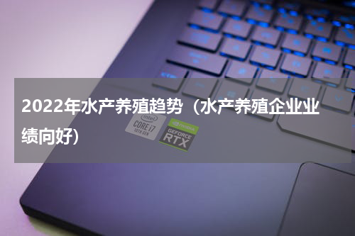 2022年水产养殖趋势（水产养殖企业业绩向好）