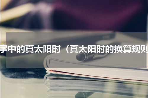 八字中的真太阳时（真太阳时的换算规则）