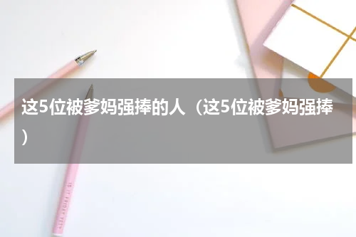 这5位被爹妈强捧的人（这5位被爹妈强捧）