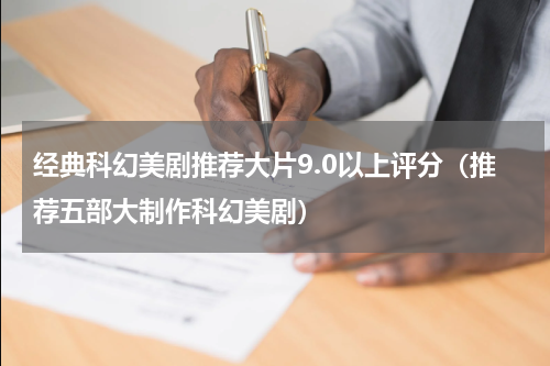 经典科幻美剧推荐大片9.0以上评分（推荐五部大制作科幻美剧）