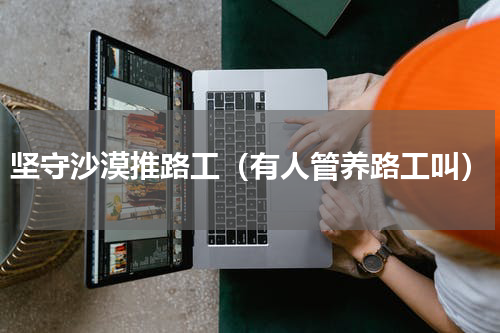 坚守沙漠推路工（有人管养路工叫）