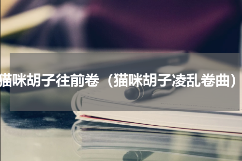 猫咪胡子往前卷（猫咪胡子凌乱卷曲）
