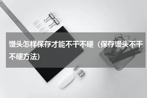 馒头怎样保存才能不干不硬（保存馒头不干不硬方法）