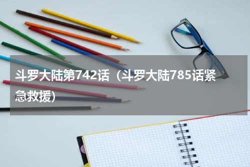 斗罗大陆第742话（斗罗大陆785话紧急救援）