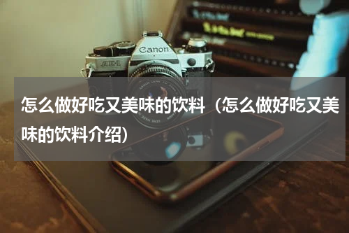 怎么做好吃又美味的饮料（怎么做好吃又美味的饮料介绍）