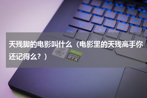 天残脚的电影叫什么（电影里的天残高手你还记得么？）