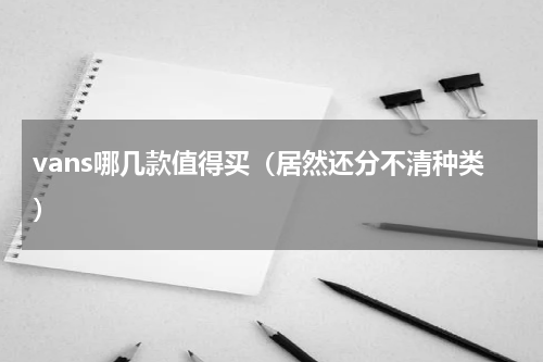 vans哪几款值得买（居然还分不清种类）
