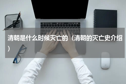 清朝是什么时候灭亡的（清朝的灭亡史介绍）