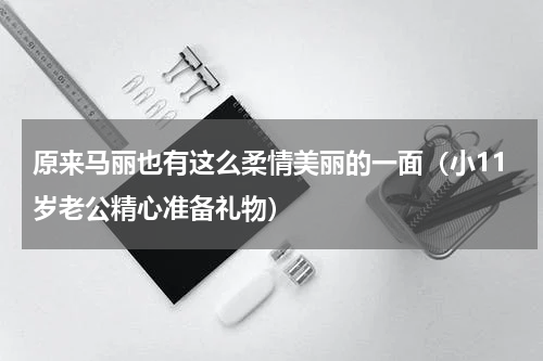 原来马丽也有这么柔情美丽的一面（小11岁老公精心准备礼物）
