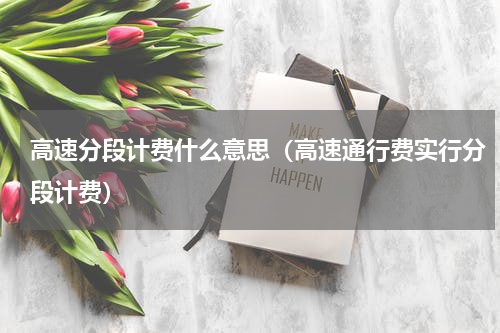 高速分段计费什么意思（高速通行费实行分段计费）